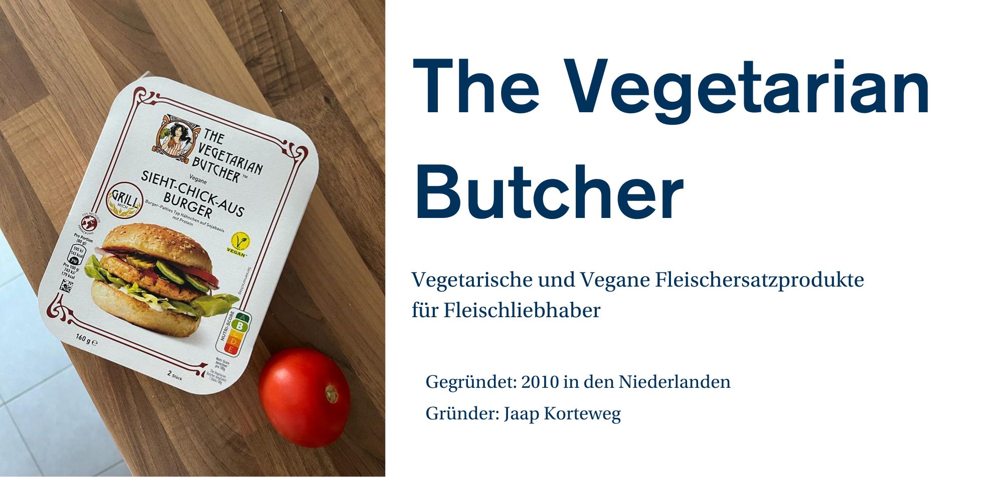 Ein Werbebild für die Marke 'The Vegetarian Butcher', das eine Verpackung für vegane Burger-Patties zeigt. Auf der Verpackung ist ein Burger abgebildet, der aus einem veganen 'Sieht-Chick-Aus Burger' besteht, und die Verpackung trägt das Label 'Vegan'. Auf der rechten Seite des Bildes befindet sich eine kurze Beschreibung des Unternehmens: 'Vegetarische und Vegane Fleischersatzprodukte für Fleischliebhaber.' Weitere Unternehmensinformationen wie 'Gegründet: 2010 in den Niederlanden' und 'Gründer: Jaap Korteweg' werden ebenfalls angezeigt.